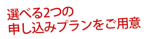 選べる2つの申し込みプランをご用意